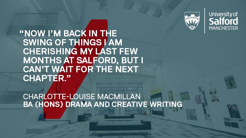 The quote from Charlotte: "Now I’m back in the swing of things I am cherishing my last few months at Salford, but I can’t wait for the next chapter." on a background of the New Adelphi Foyer.