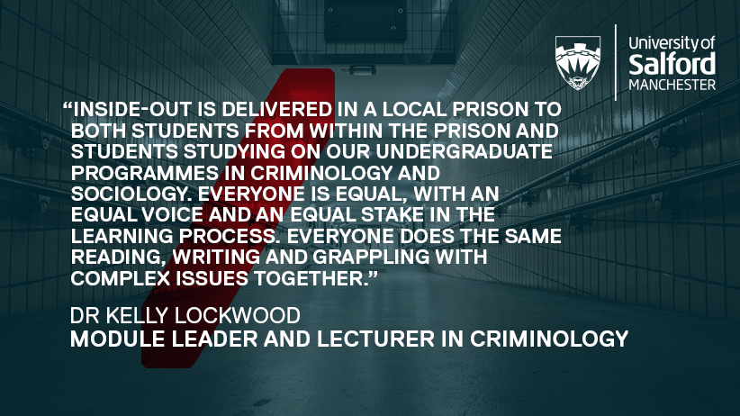 Quote graphic that says: 'Inside-Out is delivered in a local prison to both students from within the prison and students studying on our undergraduate programmes in criminology and sociology. Everyone is equal, with an equal voice and an equal stake in the learning process. Everyone does the same reading, writing and grappling with complex issues together'