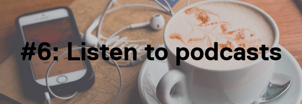Photo by Juja Han on Unsplash. In the background image you can see someone's smart phone with white apple headphones plugged in and it shows on their screen they are listening to something with the sound app. Next to the phone is a coffee in a white mug with white saucer and silver spoon. In the foreground the text reads '#6: Listen to podcasts'
