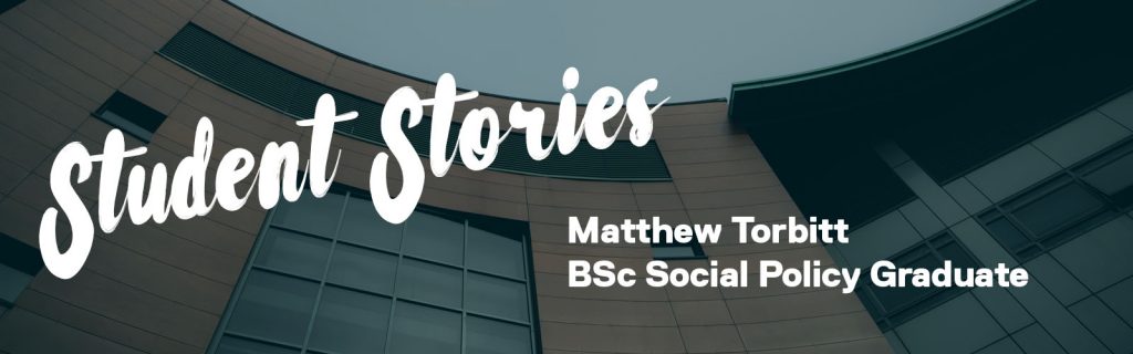 A graphic that says: 'Student Stories' in big text and the student's name 'Matthew Torbitt BSc Social Policy Graduate'